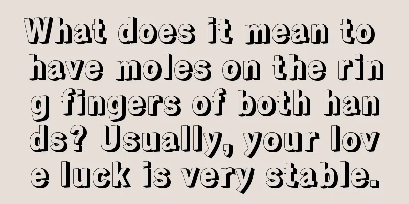 What does it mean to have moles on the ring fingers of both hands? Usually, your love luck is very stable.