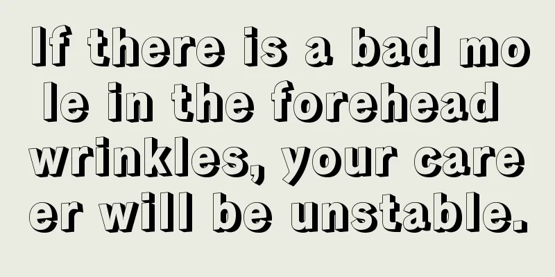 If there is a bad mole in the forehead wrinkles, your career will be unstable.