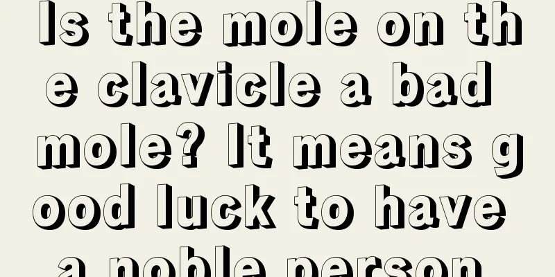 Is the mole on the clavicle a bad mole? It means good luck to have a noble person.