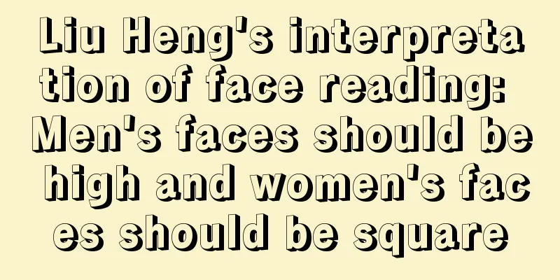 Liu Heng's interpretation of face reading: Men's faces should be high and women's faces should be square