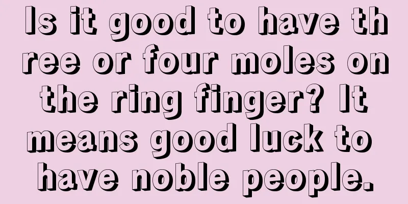 Is it good to have three or four moles on the ring finger? It means good luck to have noble people.