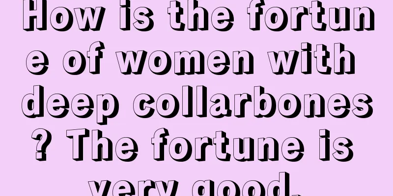 How is the fortune of women with deep collarbones? The fortune is very good.