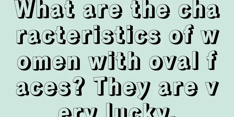 What are the characteristics of women with oval faces? They are very lucky.