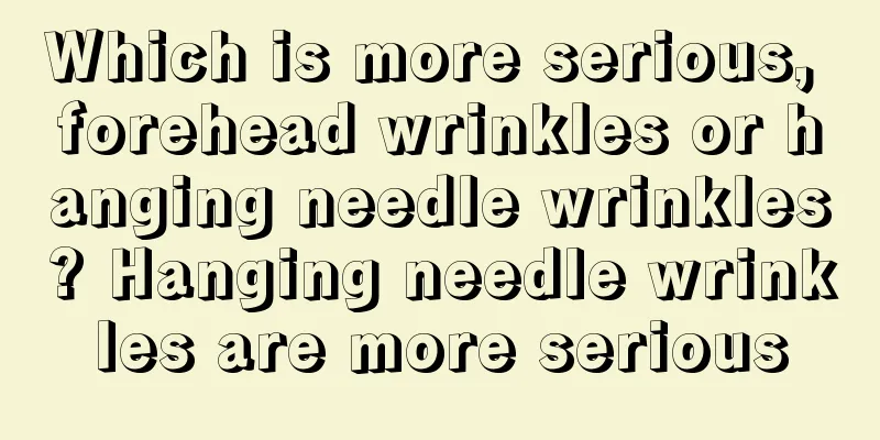 Which is more serious, forehead wrinkles or hanging needle wrinkles? Hanging needle wrinkles are more serious