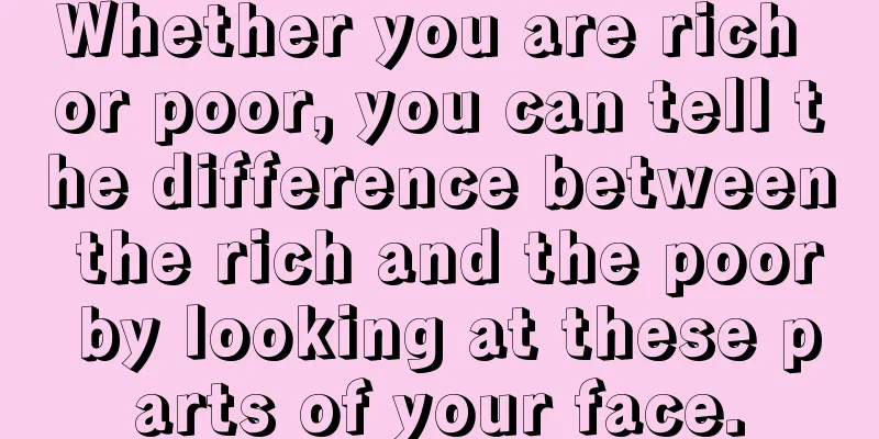 Whether you are rich or poor, you can tell the difference between the rich and the poor by looking at these parts of your face.