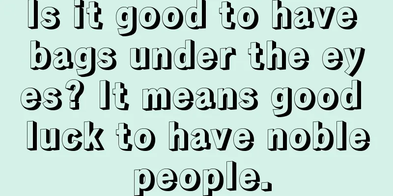 Is it good to have bags under the eyes? It means good luck to have noble people.