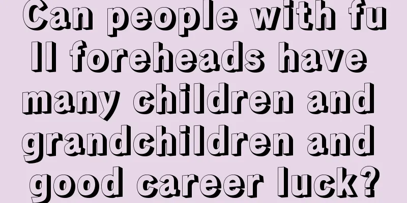 Can people with full foreheads have many children and grandchildren and good career luck?