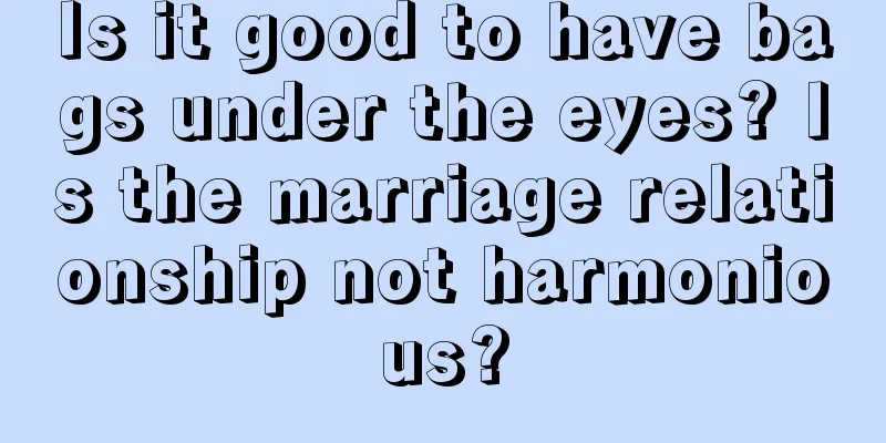 Is it good to have bags under the eyes? Is the marriage relationship not harmonious?