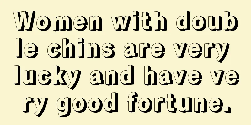Women with double chins are very lucky and have very good fortune.