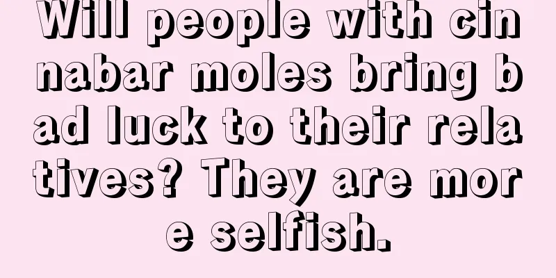 Will people with cinnabar moles bring bad luck to their relatives? They are more selfish.