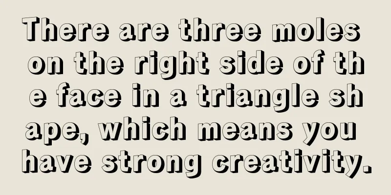 There are three moles on the right side of the face in a triangle shape, which means you have strong creativity.