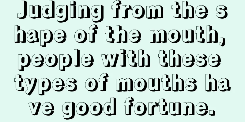 Judging from the shape of the mouth, people with these types of mouths have good fortune.
