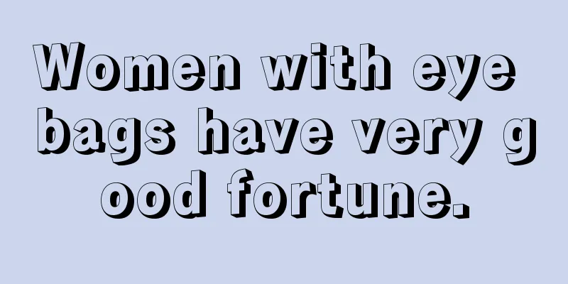 Women with eye bags have very good fortune.