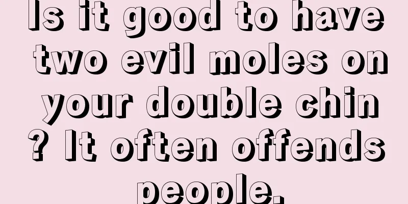 Is it good to have two evil moles on your double chin? It often offends people.
