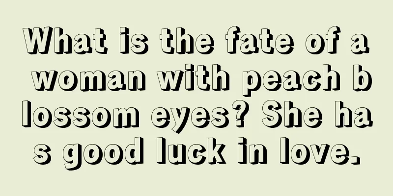 What is the fate of a woman with peach blossom eyes? She has good luck in love.