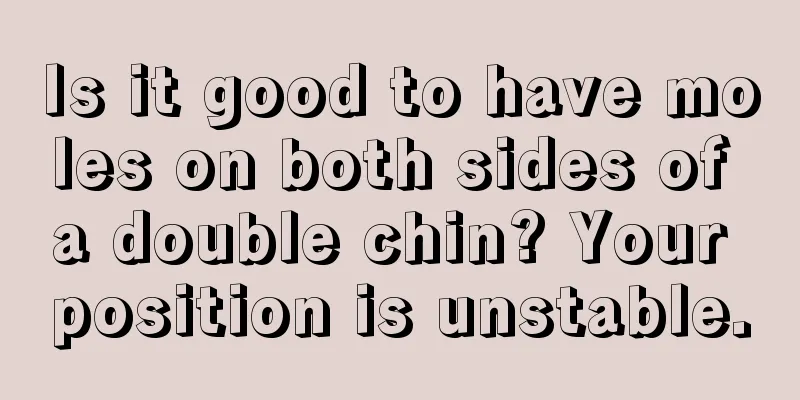 Is it good to have moles on both sides of a double chin? Your position is unstable.