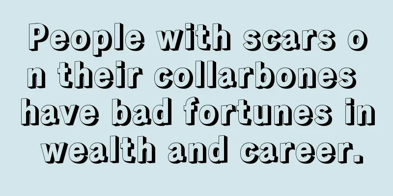 People with scars on their collarbones have bad fortunes in wealth and career.