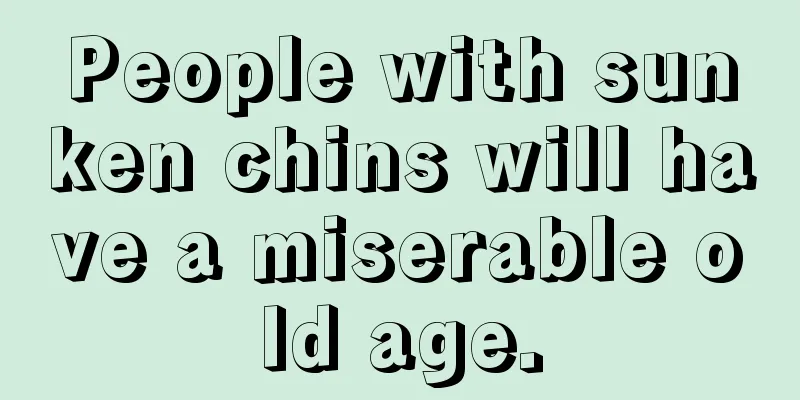 People with sunken chins will have a miserable old age.