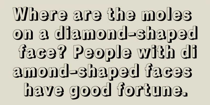Where are the moles on a diamond-shaped face? People with diamond-shaped faces have good fortune.