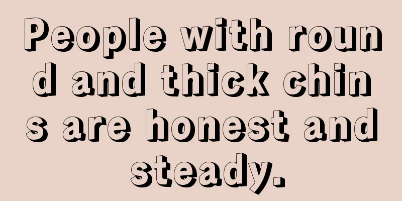 People with round and thick chins are honest and steady.