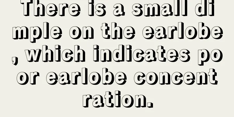 There is a small dimple on the earlobe, which indicates poor earlobe concentration.