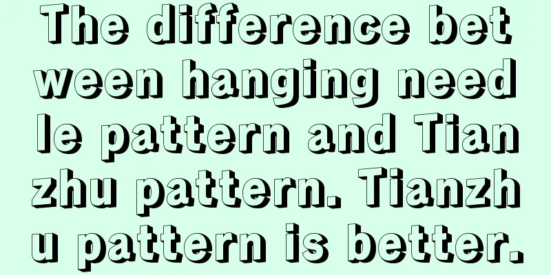 The difference between hanging needle pattern and Tianzhu pattern. Tianzhu pattern is better.