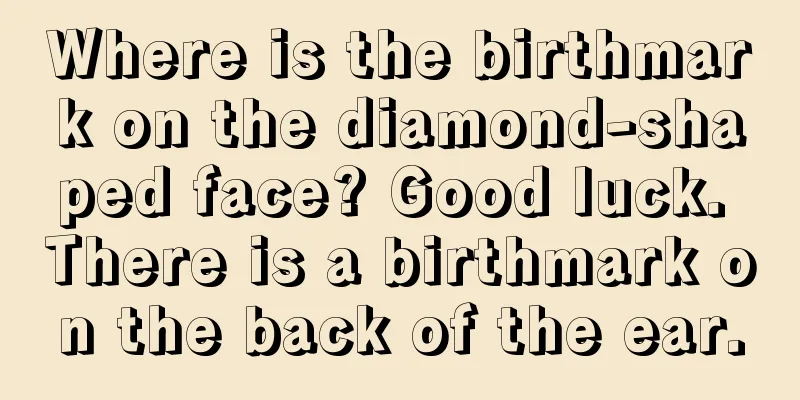 Where is the birthmark on the diamond-shaped face? Good luck. There is a birthmark on the back of the ear.