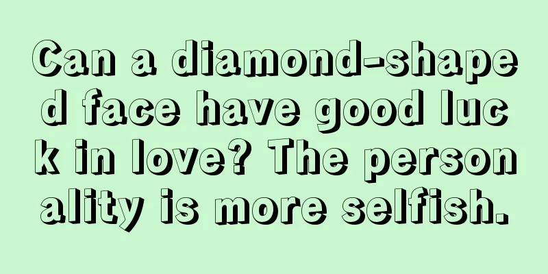 Can a diamond-shaped face have good luck in love? The personality is more selfish.