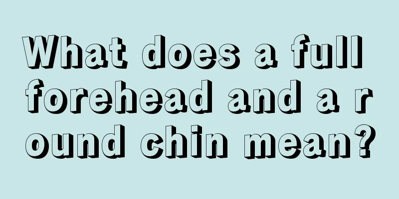 What does a full forehead and a round chin mean?