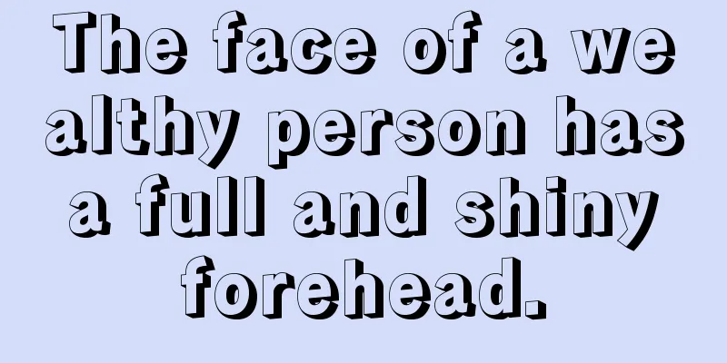 The face of a wealthy person has a full and shiny forehead.