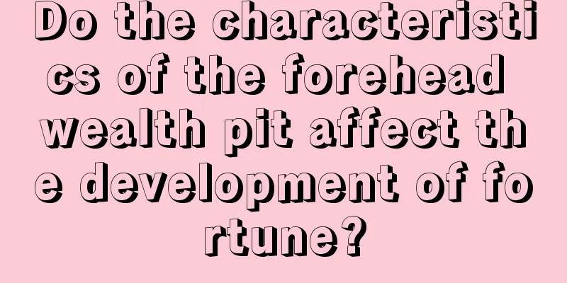 Do the characteristics of the forehead wealth pit affect the development of fortune?