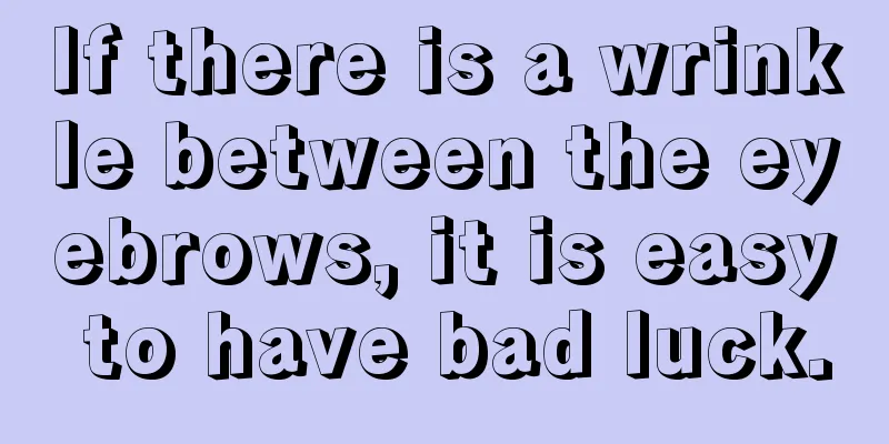 If there is a wrinkle between the eyebrows, it is easy to have bad luck.