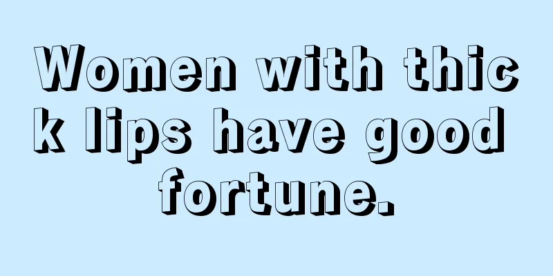 Women with thick lips have good fortune.