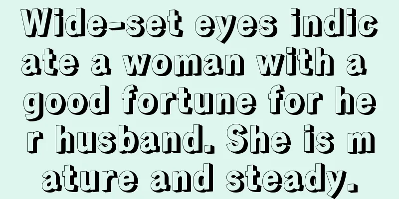 Wide-set eyes indicate a woman with a good fortune for her husband. She is mature and steady.