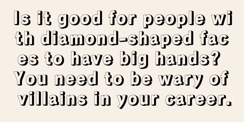 Is it good for people with diamond-shaped faces to have big hands? You need to be wary of villains in your career.