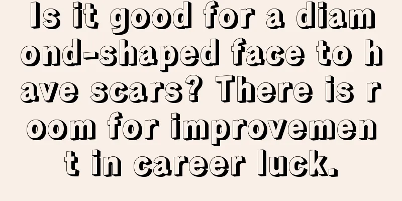 Is it good for a diamond-shaped face to have scars? There is room for improvement in career luck.