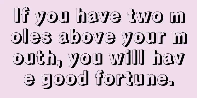 If you have two moles above your mouth, you will have good fortune.