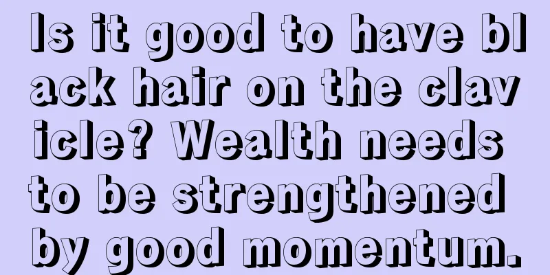 Is it good to have black hair on the clavicle? Wealth needs to be strengthened by good momentum.