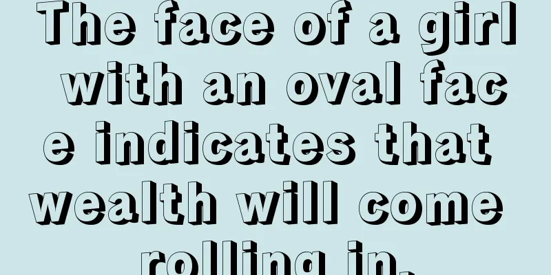 The face of a girl with an oval face indicates that wealth will come rolling in.