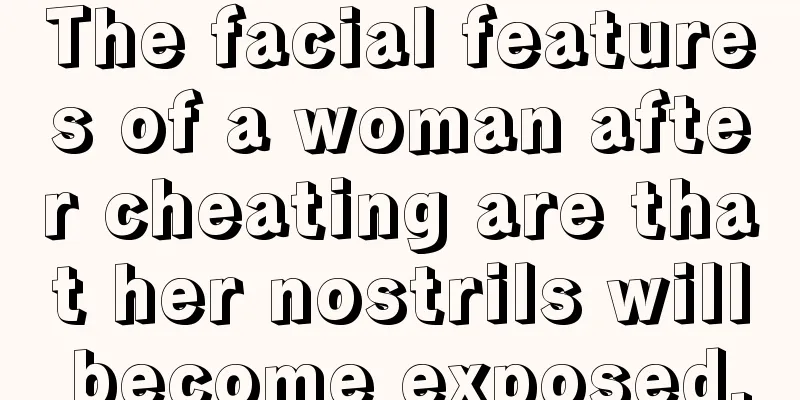 The facial features of a woman after cheating are that her nostrils will become exposed.