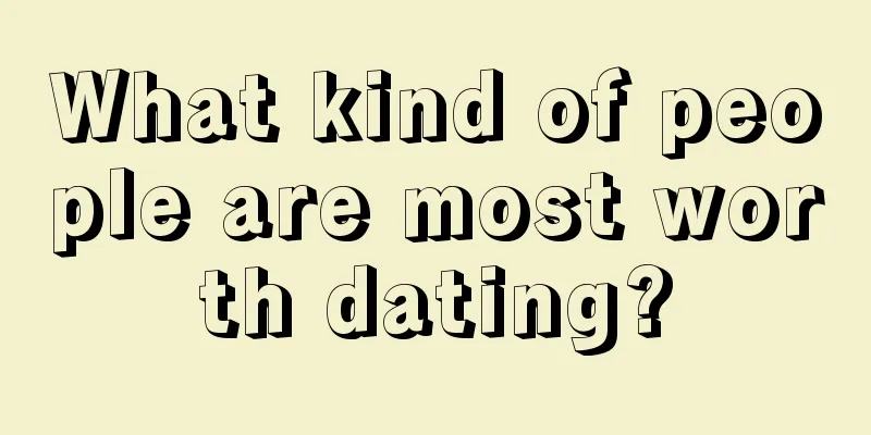 What kind of people are most worth dating?