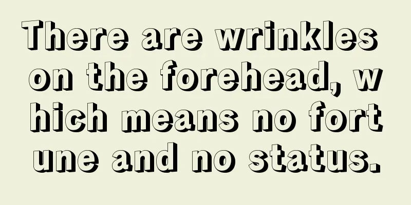 There are wrinkles on the forehead, which means no fortune and no status.