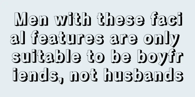 Men with these facial features are only suitable to be boyfriends, not husbands