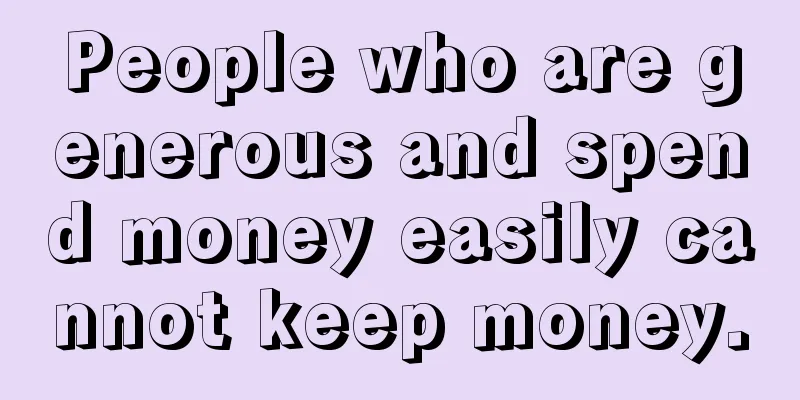 People who are generous and spend money easily cannot keep money.
