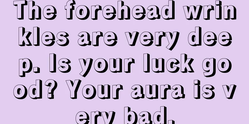 The forehead wrinkles are very deep. Is your luck good? Your aura is very bad.