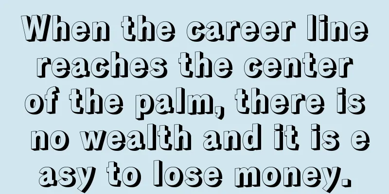 When the career line reaches the center of the palm, there is no wealth and it is easy to lose money.