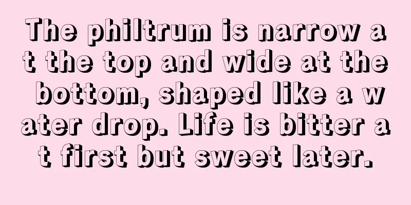 The philtrum is narrow at the top and wide at the bottom, shaped like a water drop. Life is bitter at first but sweet later.