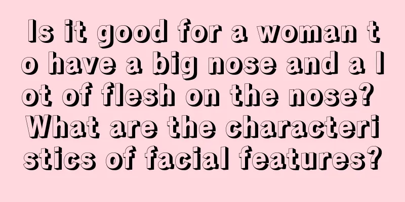 Is it good for a woman to have a big nose and a lot of flesh on the nose? What are the characteristics of facial features?