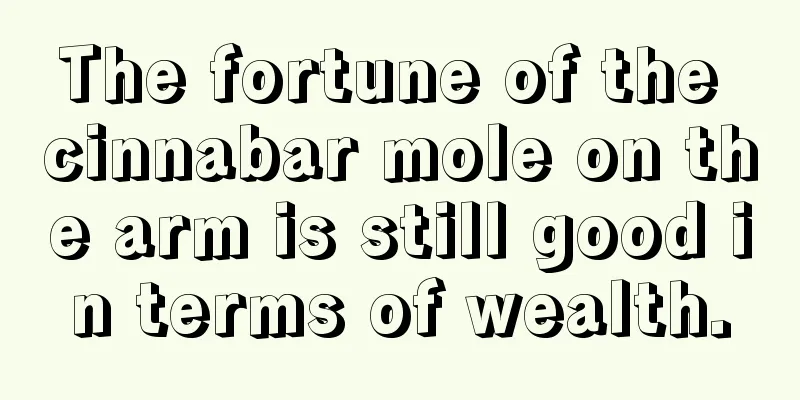 The fortune of the cinnabar mole on the arm is still good in terms of wealth.