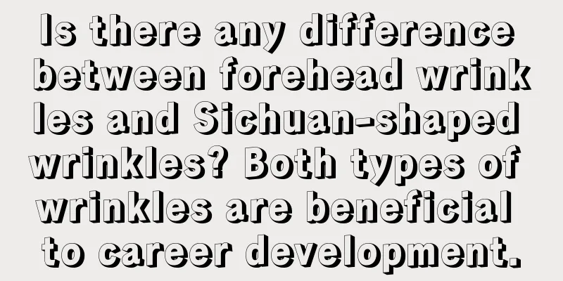 Is there any difference between forehead wrinkles and Sichuan-shaped wrinkles? Both types of wrinkles are beneficial to career development.